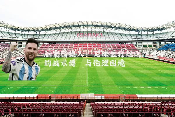 脑震荡换人:足球医疗规则演进中的战术博弈与伦理困境