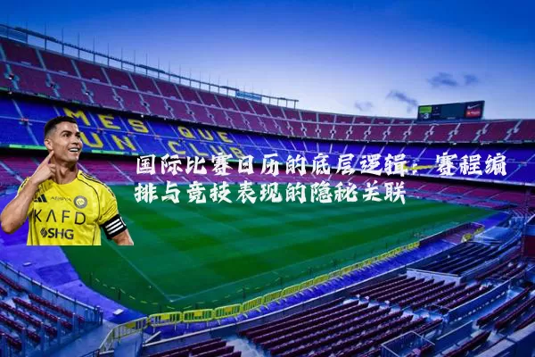 国际比赛日历的底层逻辑：赛程编排与竞技表现的隐秘关联