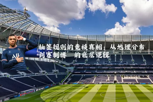 抽签规则的竞技真相:从地理分布到赛制博弈的底层逻辑