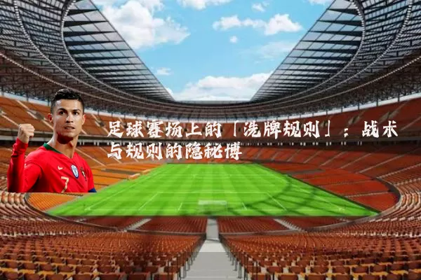 足球赛场上的「洗牌规则」:战术与规则的隐秘博弈