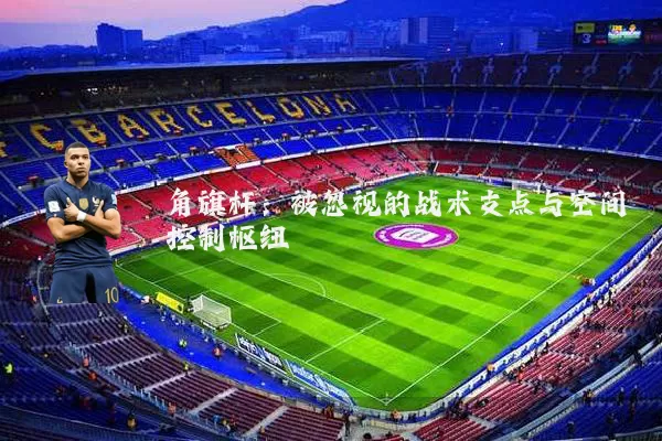 角旗杆：被忽视的战术支点与空间控制枢纽