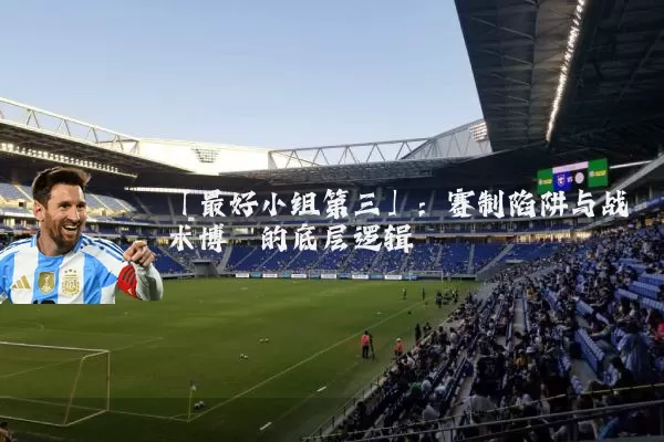 「最好小组第三」:赛制陷阱与战术博弈的底层逻辑