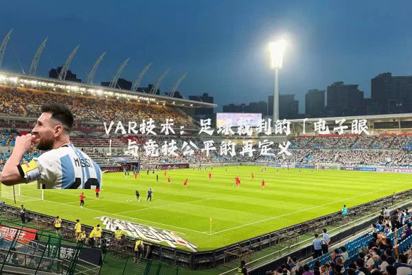 VAR技术：足球裁判的「电子眼」与竞技公平的再定义