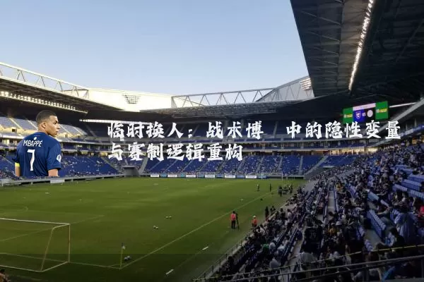 临时换人:战术博弈中的隐性变量与赛制逻辑重构