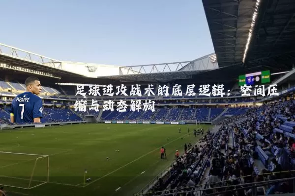 足球进攻战术的底层逻辑：空间压缩与动态解构