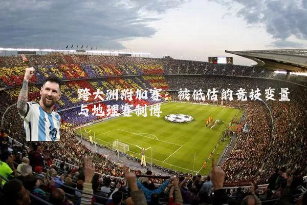 跨大洲附加赛：被低估的竞技变量与地理赛制博弈