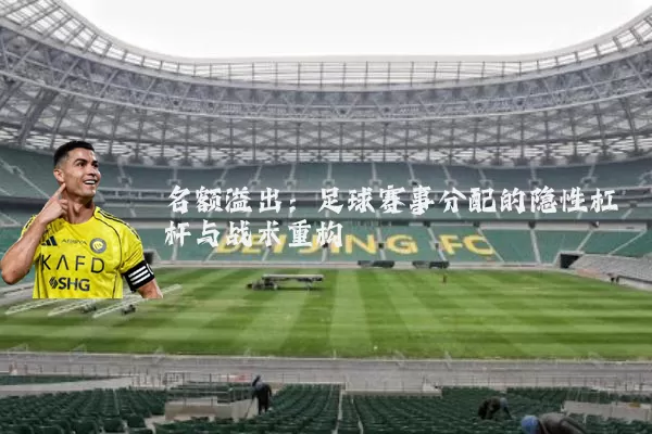 名额溢出:足球赛事分配的隐性杠杆与战术重构