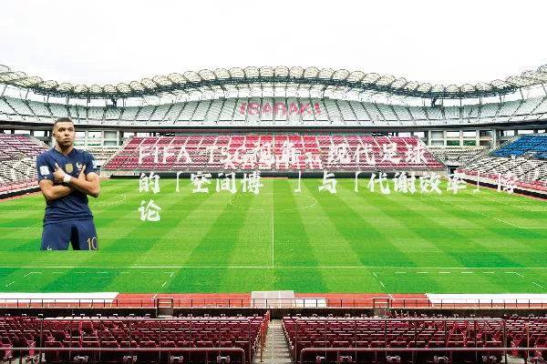 FIFA TSG视角：现代足球的「空间博弈」与「代谢效率」悖论