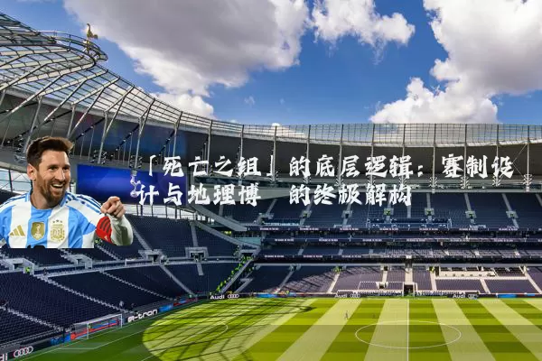 「死亡之组」的底层逻辑：赛制设计与地理博弈的终极解构