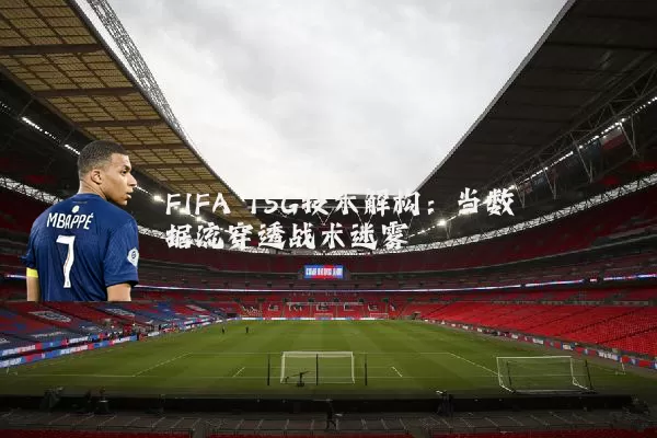 FIFA TSG技术解构:当数据流穿透战术迷雾