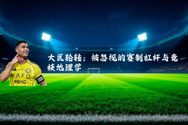 大区轮转：被忽视的赛制杠杆与竞技地理学