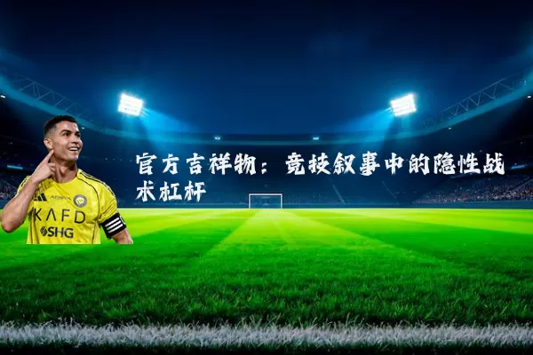 官方吉祥物：竞技叙事中的隐性战术杠杆
