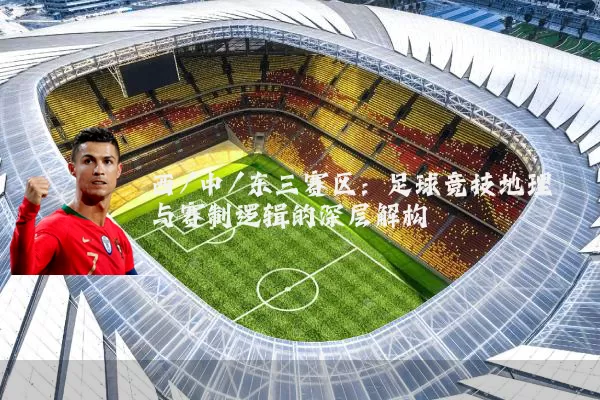 西/中/东三赛区：足球竞技地理与赛制逻辑的深层解构