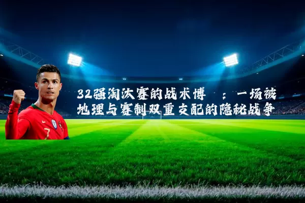 32强淘汰赛的战术博弈:一场被地理与赛制双重支配的隐秘战争